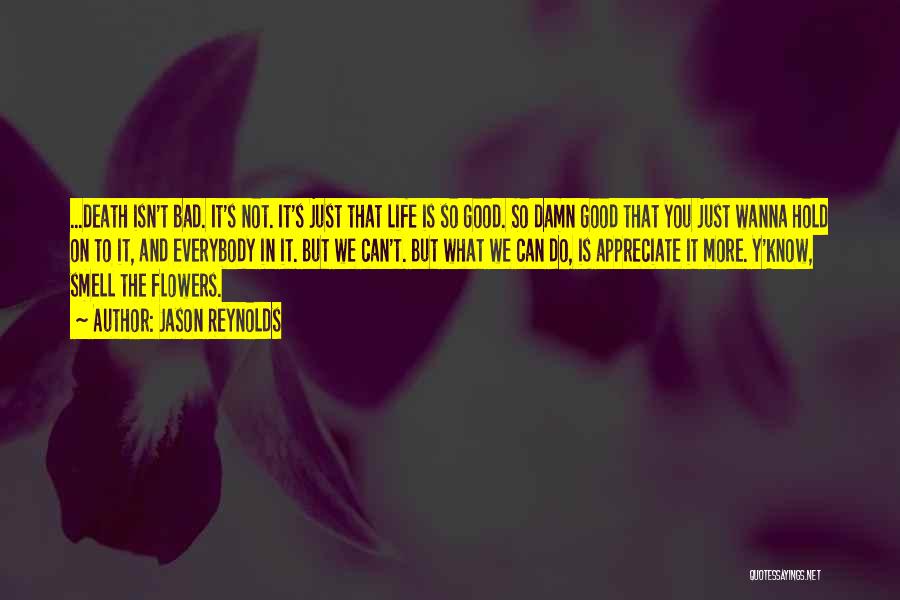 Jason Reynolds Quotes: ...death Isn't Bad. It's Not. It's Just That Life Is So Good. So Damn Good That You Just Wanna Hold