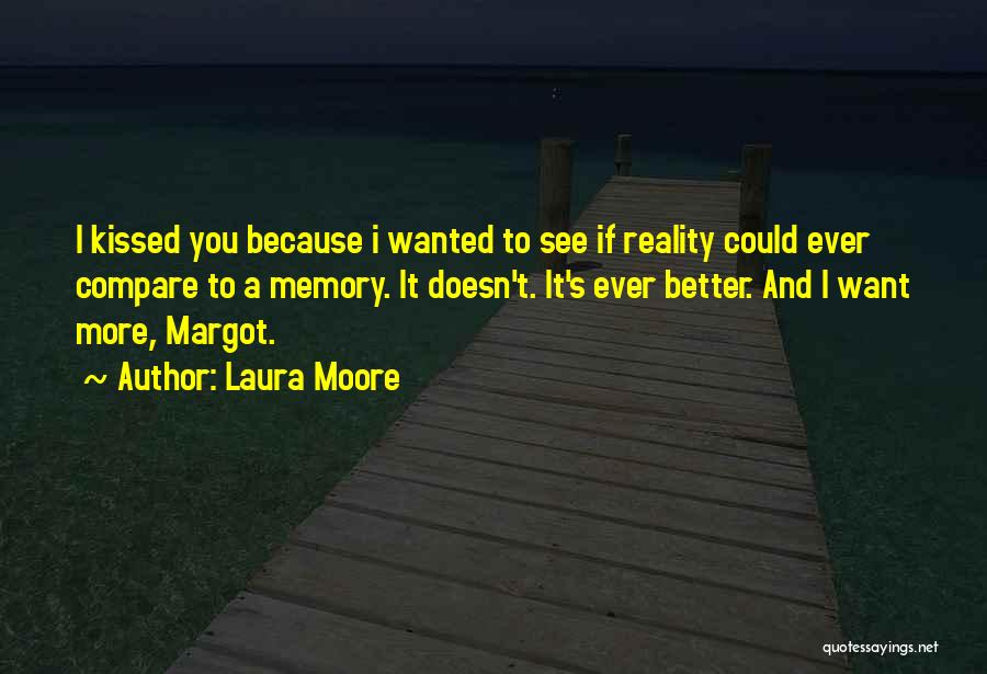 Laura Moore Quotes: I Kissed You Because I Wanted To See If Reality Could Ever Compare To A Memory. It Doesn't. It's Ever