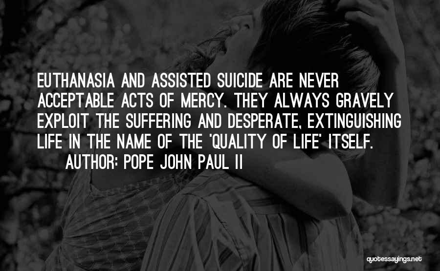 Pope John Paul II Quotes: Euthanasia And Assisted Suicide Are Never Acceptable Acts Of Mercy. They Always Gravely Exploit The Suffering And Desperate, Extinguishing Life
