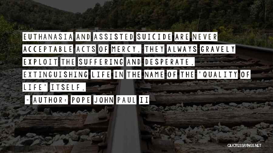 Pope John Paul II Quotes: Euthanasia And Assisted Suicide Are Never Acceptable Acts Of Mercy. They Always Gravely Exploit The Suffering And Desperate, Extinguishing Life