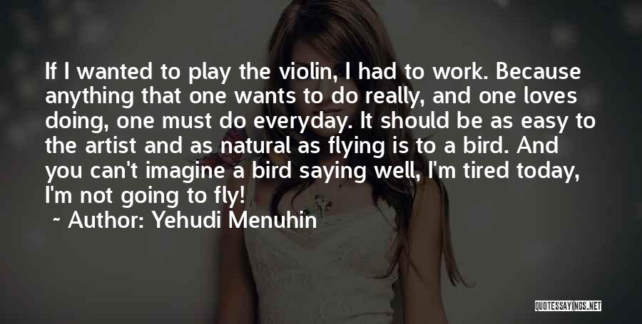 Yehudi Menuhin Quotes: If I Wanted To Play The Violin, I Had To Work. Because Anything That One Wants To Do Really, And