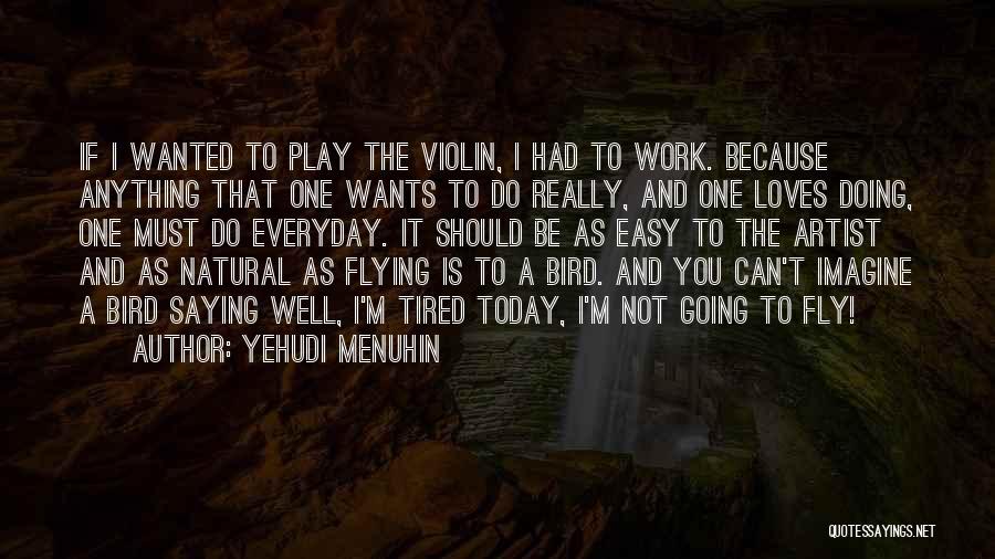 Yehudi Menuhin Quotes: If I Wanted To Play The Violin, I Had To Work. Because Anything That One Wants To Do Really, And