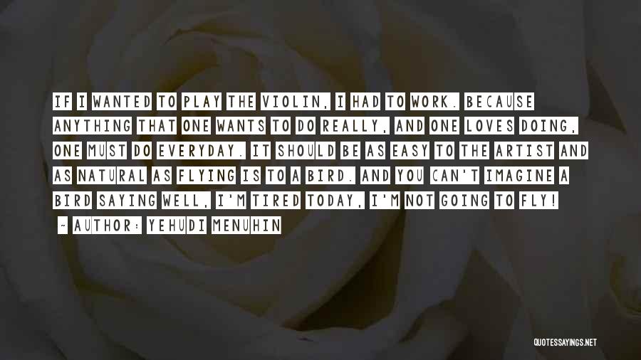 Yehudi Menuhin Quotes: If I Wanted To Play The Violin, I Had To Work. Because Anything That One Wants To Do Really, And