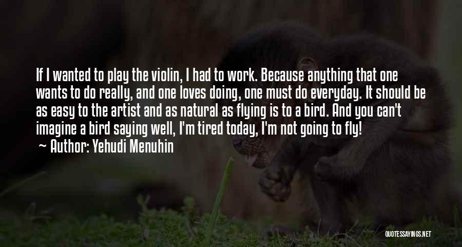 Yehudi Menuhin Quotes: If I Wanted To Play The Violin, I Had To Work. Because Anything That One Wants To Do Really, And