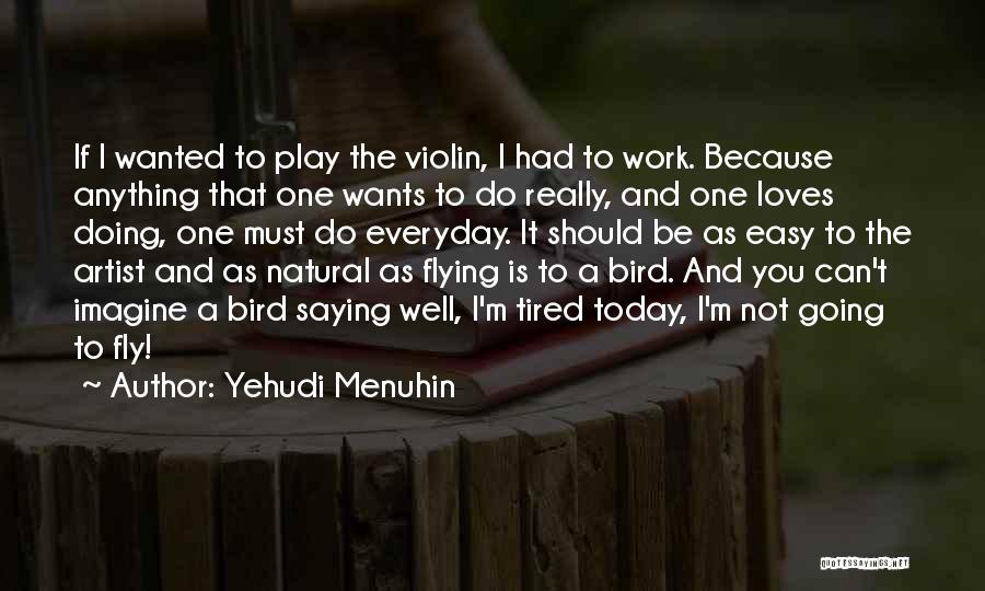 Yehudi Menuhin Quotes: If I Wanted To Play The Violin, I Had To Work. Because Anything That One Wants To Do Really, And