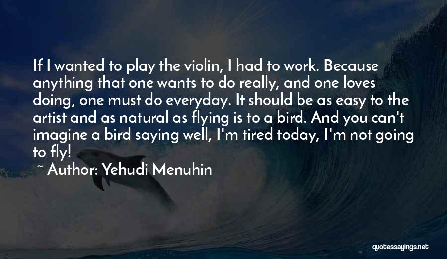 Yehudi Menuhin Quotes: If I Wanted To Play The Violin, I Had To Work. Because Anything That One Wants To Do Really, And