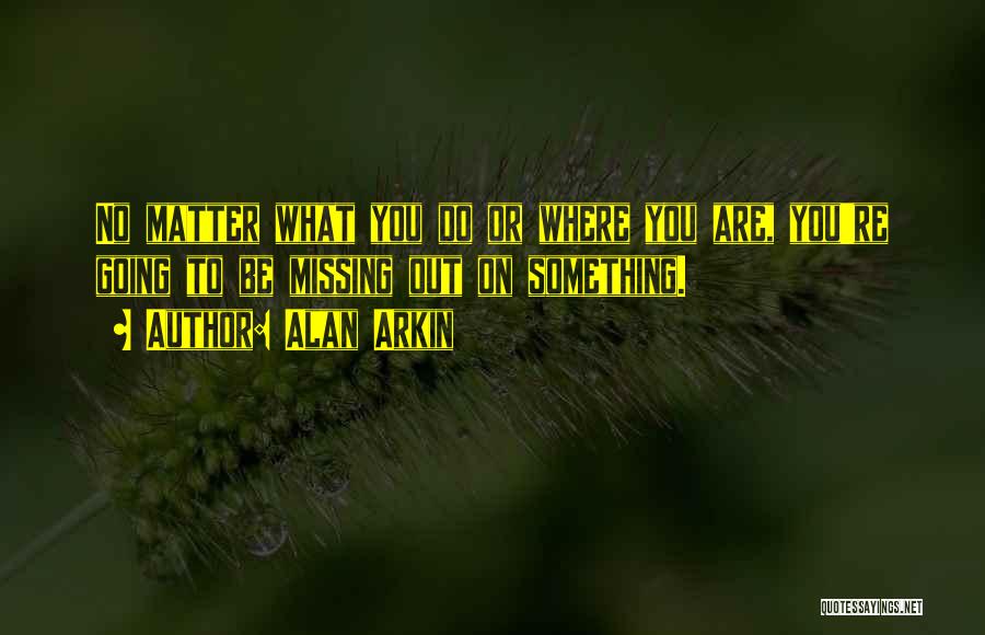 Alan Arkin Quotes: No Matter What You Do Or Where You Are, You're Going To Be Missing Out On Something.