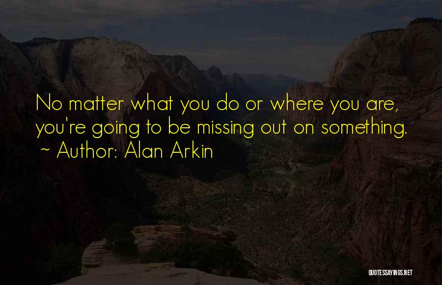 Alan Arkin Quotes: No Matter What You Do Or Where You Are, You're Going To Be Missing Out On Something.