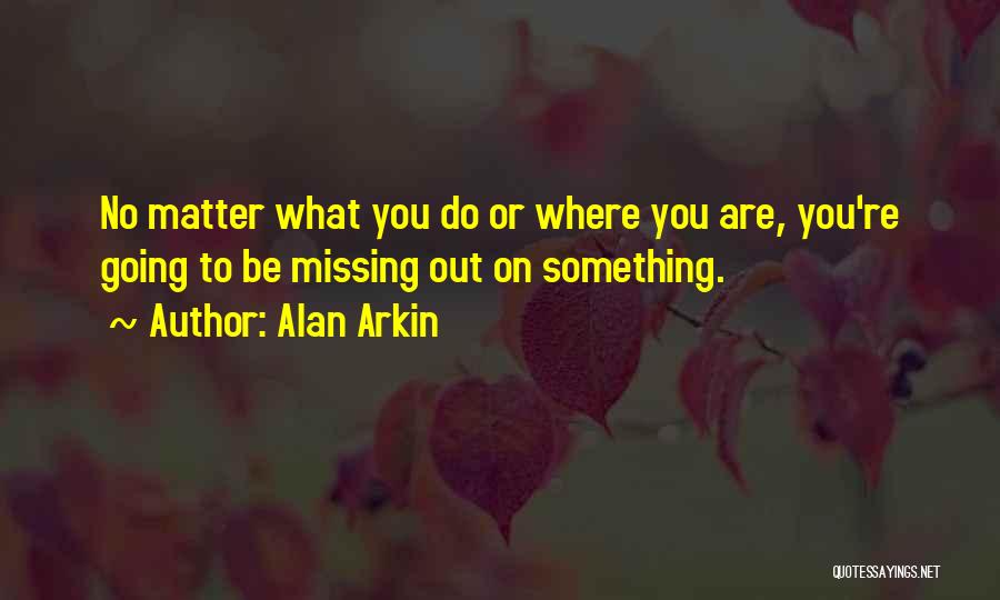 Alan Arkin Quotes: No Matter What You Do Or Where You Are, You're Going To Be Missing Out On Something.