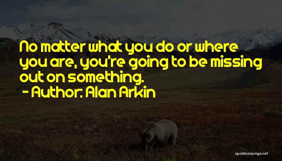 Alan Arkin Quotes: No Matter What You Do Or Where You Are, You're Going To Be Missing Out On Something.