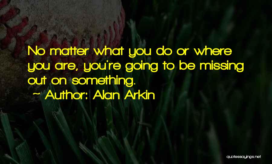 Alan Arkin Quotes: No Matter What You Do Or Where You Are, You're Going To Be Missing Out On Something.