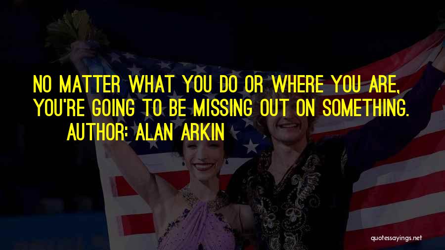 Alan Arkin Quotes: No Matter What You Do Or Where You Are, You're Going To Be Missing Out On Something.