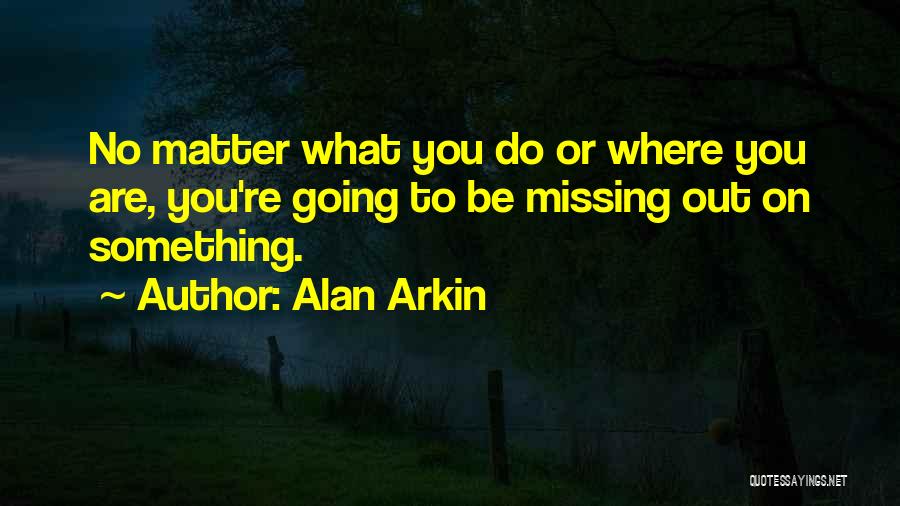 Alan Arkin Quotes: No Matter What You Do Or Where You Are, You're Going To Be Missing Out On Something.