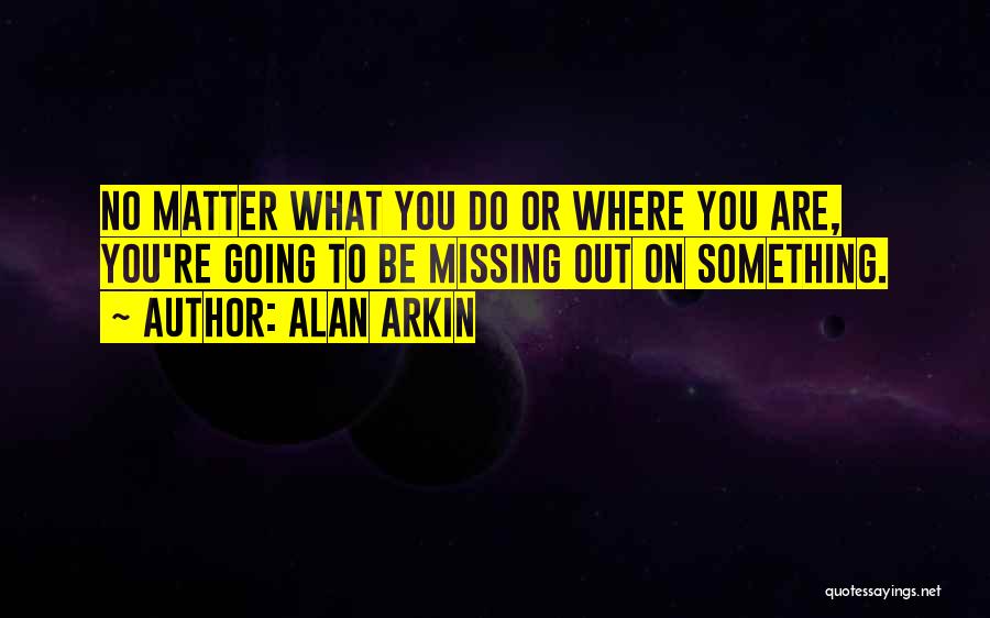 Alan Arkin Quotes: No Matter What You Do Or Where You Are, You're Going To Be Missing Out On Something.