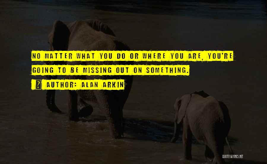 Alan Arkin Quotes: No Matter What You Do Or Where You Are, You're Going To Be Missing Out On Something.