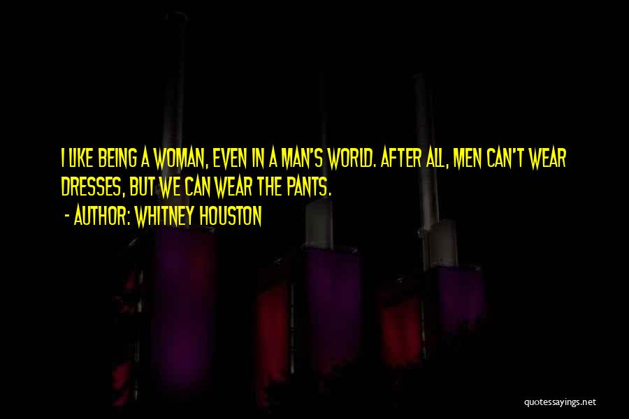 Whitney Houston Quotes: I Like Being A Woman, Even In A Man's World. After All, Men Can't Wear Dresses, But We Can Wear