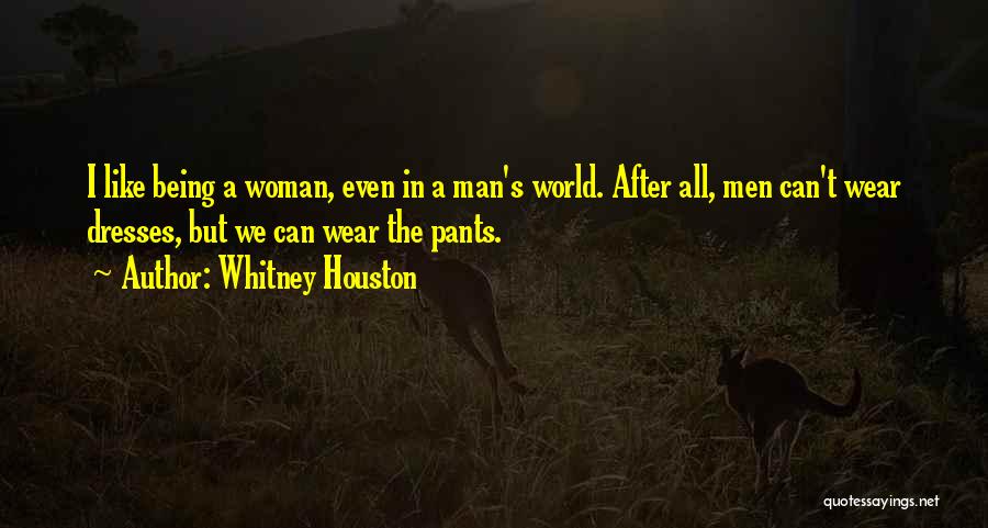 Whitney Houston Quotes: I Like Being A Woman, Even In A Man's World. After All, Men Can't Wear Dresses, But We Can Wear