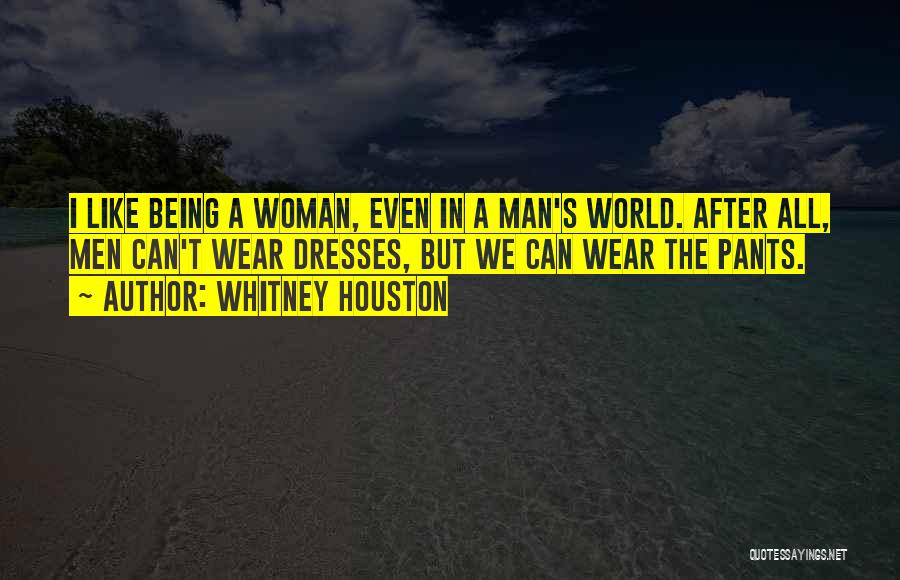 Whitney Houston Quotes: I Like Being A Woman, Even In A Man's World. After All, Men Can't Wear Dresses, But We Can Wear