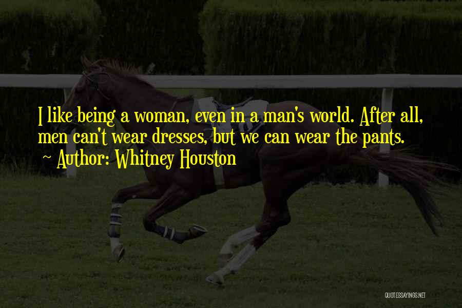 Whitney Houston Quotes: I Like Being A Woman, Even In A Man's World. After All, Men Can't Wear Dresses, But We Can Wear