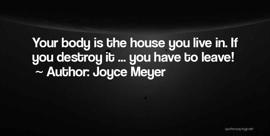Joyce Meyer Quotes: Your Body Is The House You Live In. If You Destroy It ... You Have To Leave!