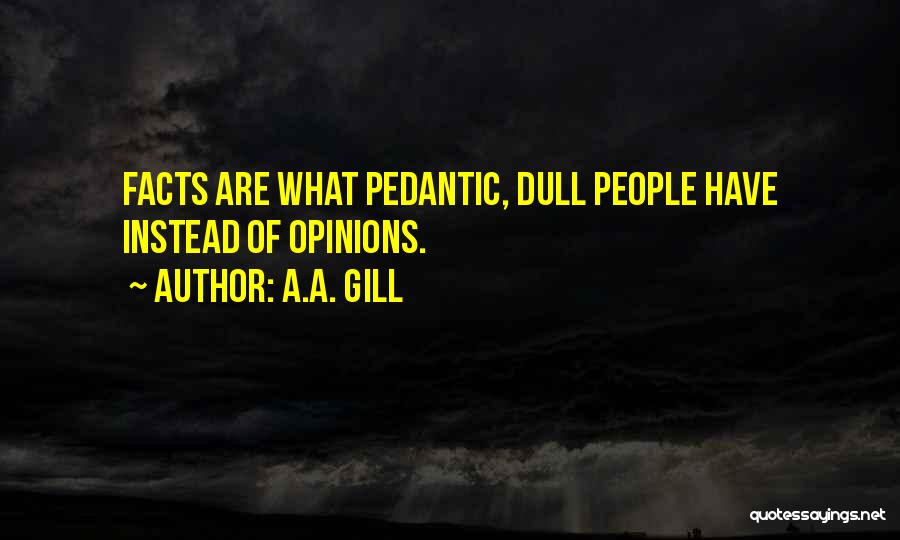 A.A. Gill Quotes: Facts Are What Pedantic, Dull People Have Instead Of Opinions.