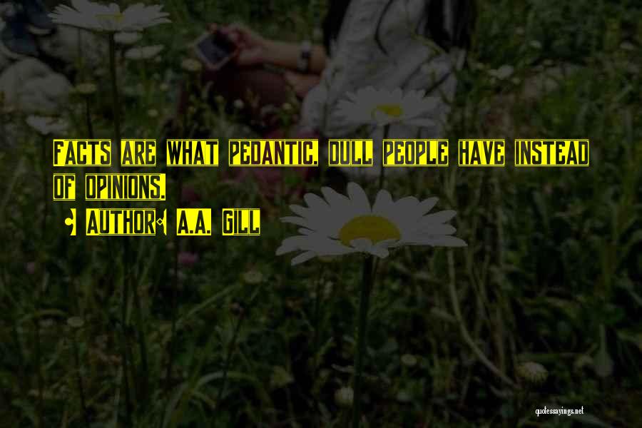 A.A. Gill Quotes: Facts Are What Pedantic, Dull People Have Instead Of Opinions.