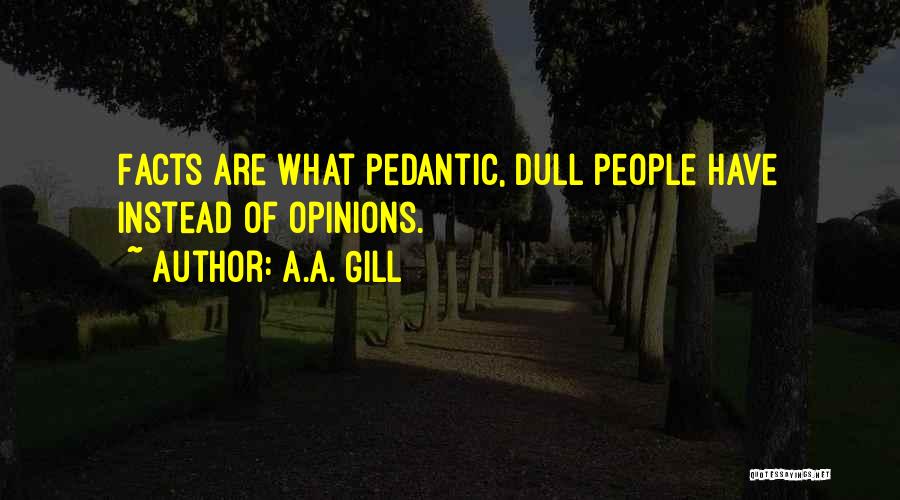 A.A. Gill Quotes: Facts Are What Pedantic, Dull People Have Instead Of Opinions.