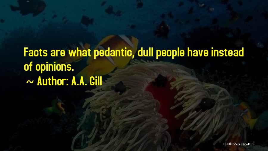 A.A. Gill Quotes: Facts Are What Pedantic, Dull People Have Instead Of Opinions.