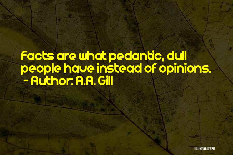 A.A. Gill Quotes: Facts Are What Pedantic, Dull People Have Instead Of Opinions.