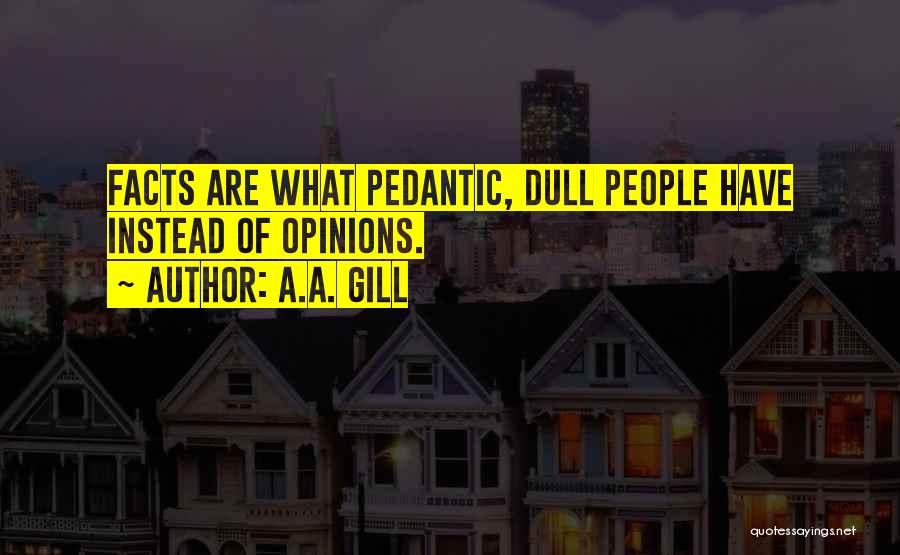 A.A. Gill Quotes: Facts Are What Pedantic, Dull People Have Instead Of Opinions.