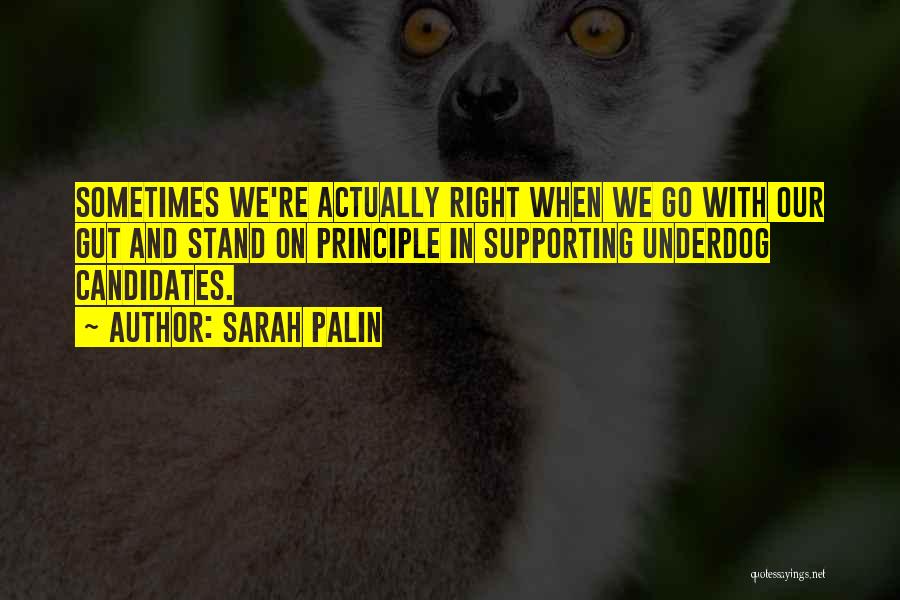 Sarah Palin Quotes: Sometimes We're Actually Right When We Go With Our Gut And Stand On Principle In Supporting Underdog Candidates.