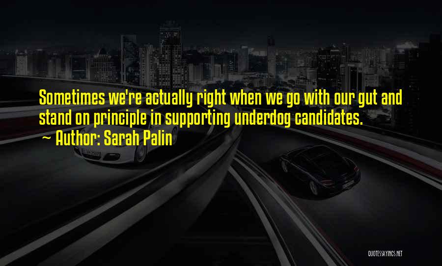 Sarah Palin Quotes: Sometimes We're Actually Right When We Go With Our Gut And Stand On Principle In Supporting Underdog Candidates.