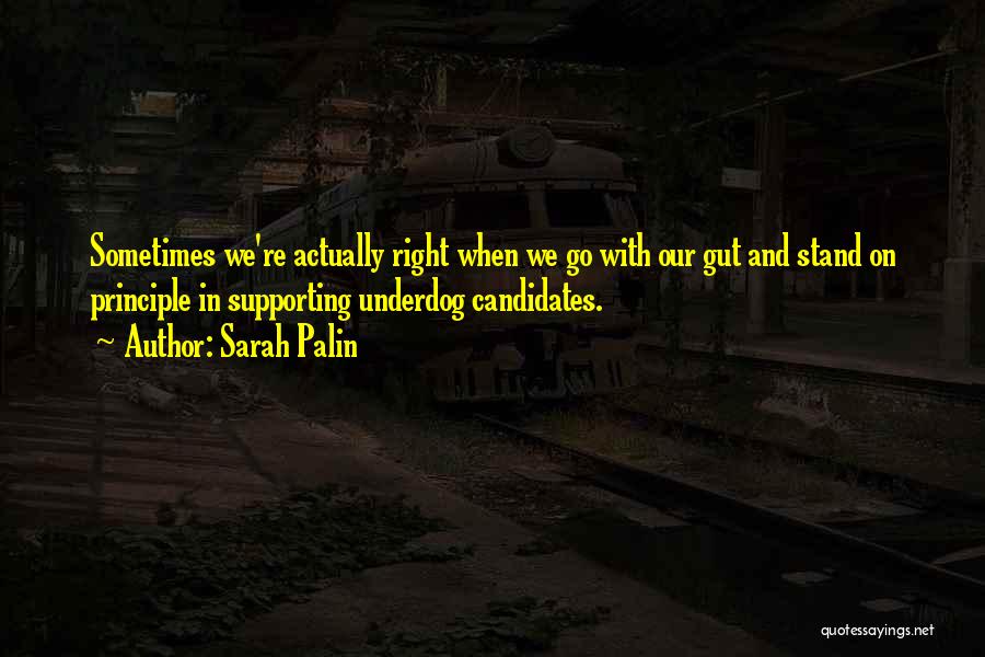 Sarah Palin Quotes: Sometimes We're Actually Right When We Go With Our Gut And Stand On Principle In Supporting Underdog Candidates.