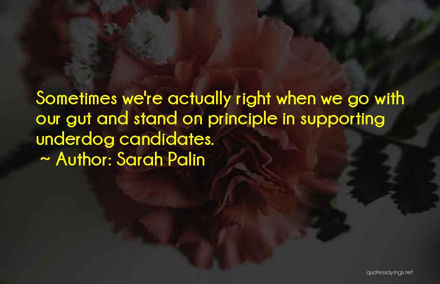 Sarah Palin Quotes: Sometimes We're Actually Right When We Go With Our Gut And Stand On Principle In Supporting Underdog Candidates.