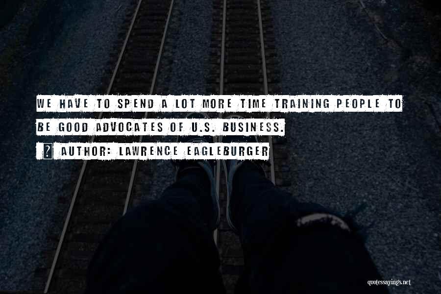 Lawrence Eagleburger Quotes: We Have To Spend A Lot More Time Training People To Be Good Advocates Of U.s. Business.