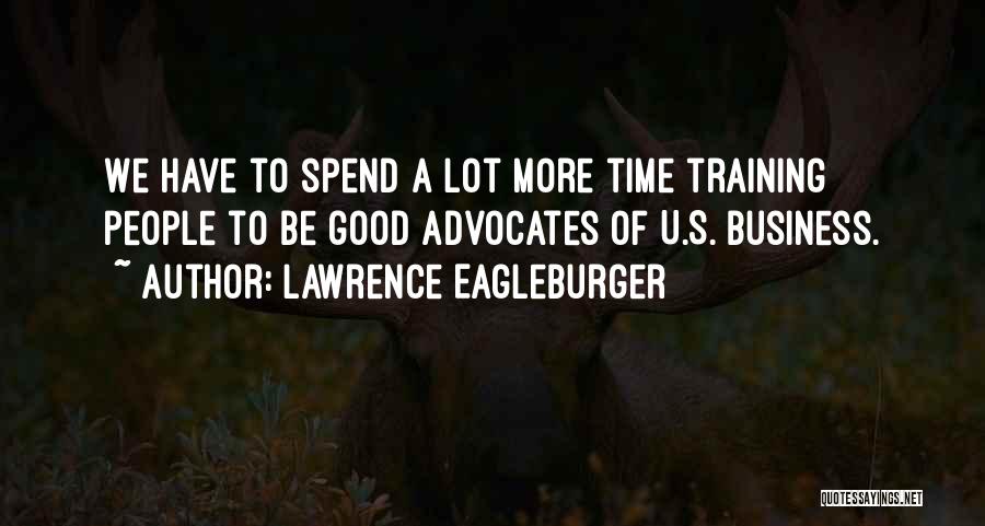 Lawrence Eagleburger Quotes: We Have To Spend A Lot More Time Training People To Be Good Advocates Of U.s. Business.