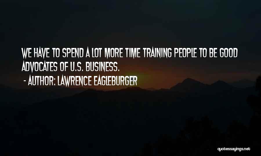 Lawrence Eagleburger Quotes: We Have To Spend A Lot More Time Training People To Be Good Advocates Of U.s. Business.