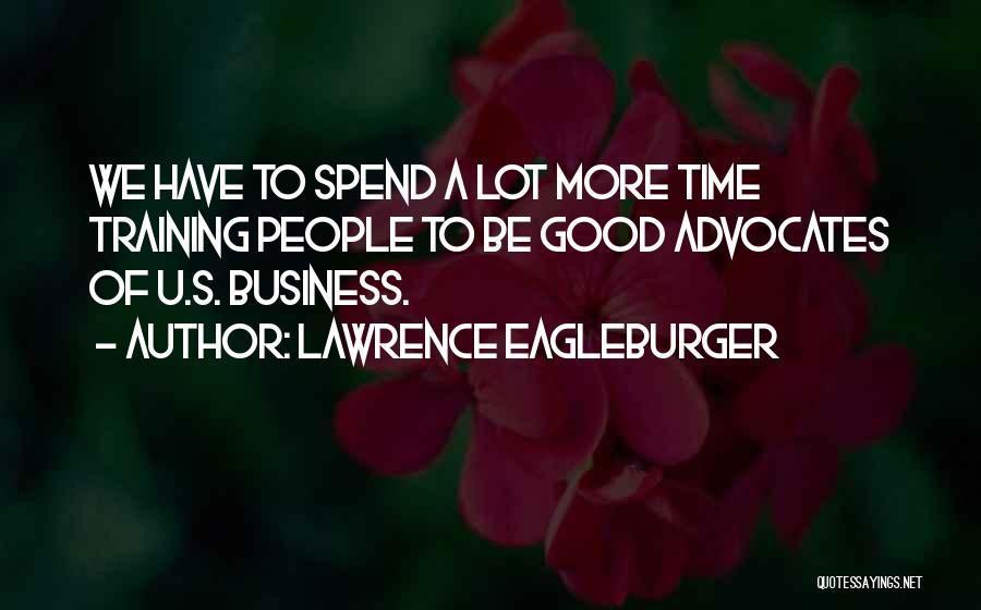 Lawrence Eagleburger Quotes: We Have To Spend A Lot More Time Training People To Be Good Advocates Of U.s. Business.
