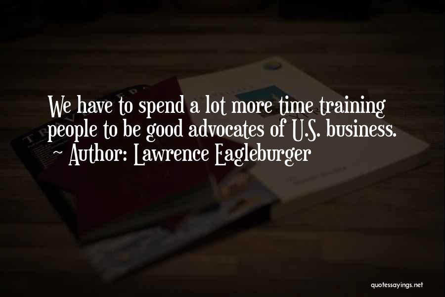 Lawrence Eagleburger Quotes: We Have To Spend A Lot More Time Training People To Be Good Advocates Of U.s. Business.