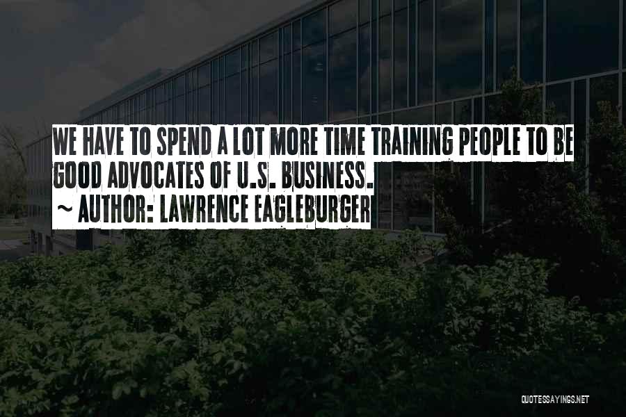 Lawrence Eagleburger Quotes: We Have To Spend A Lot More Time Training People To Be Good Advocates Of U.s. Business.