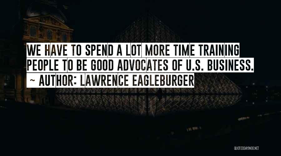 Lawrence Eagleburger Quotes: We Have To Spend A Lot More Time Training People To Be Good Advocates Of U.s. Business.