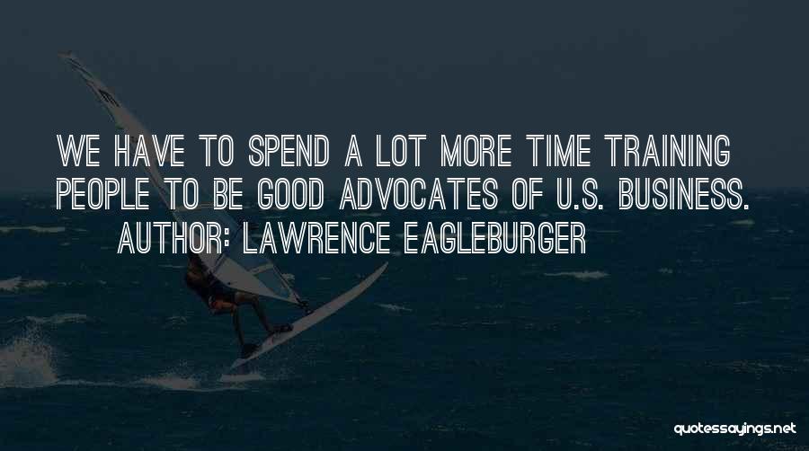 Lawrence Eagleburger Quotes: We Have To Spend A Lot More Time Training People To Be Good Advocates Of U.s. Business.