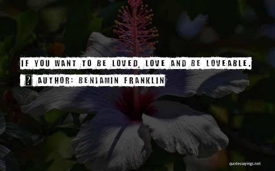 Benjamin Franklin Quotes: If You Want To Be Loved, Love And Be Loveable.