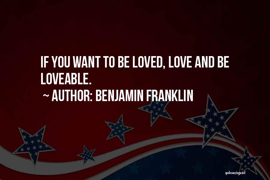 Benjamin Franklin Quotes: If You Want To Be Loved, Love And Be Loveable.