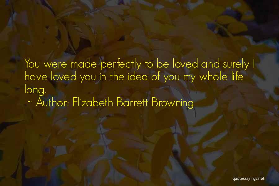 Elizabeth Barrett Browning Quotes: You Were Made Perfectly To Be Loved And Surely I Have Loved You In The Idea Of You My Whole