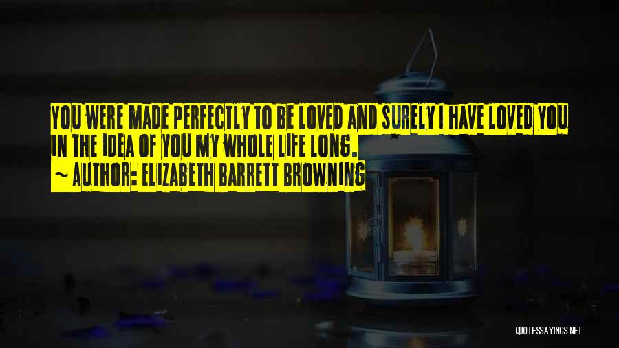 Elizabeth Barrett Browning Quotes: You Were Made Perfectly To Be Loved And Surely I Have Loved You In The Idea Of You My Whole