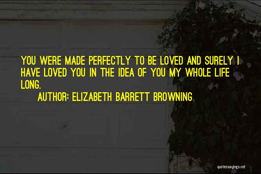 Elizabeth Barrett Browning Quotes: You Were Made Perfectly To Be Loved And Surely I Have Loved You In The Idea Of You My Whole