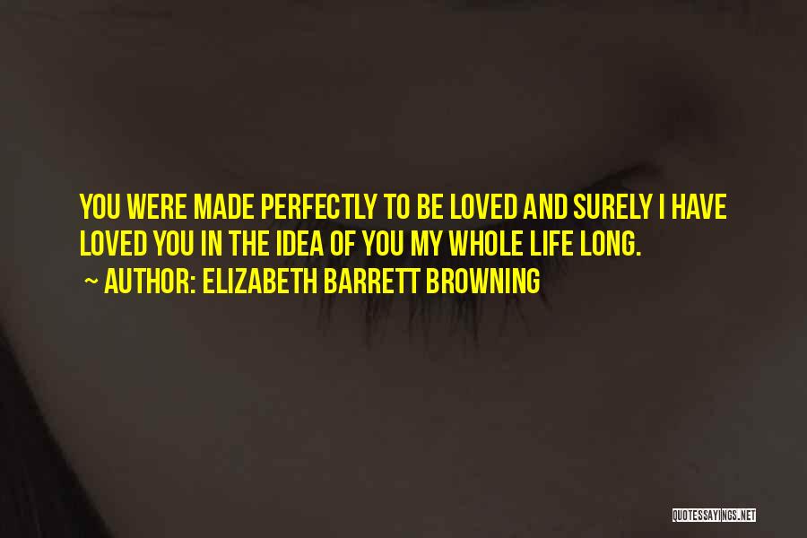 Elizabeth Barrett Browning Quotes: You Were Made Perfectly To Be Loved And Surely I Have Loved You In The Idea Of You My Whole