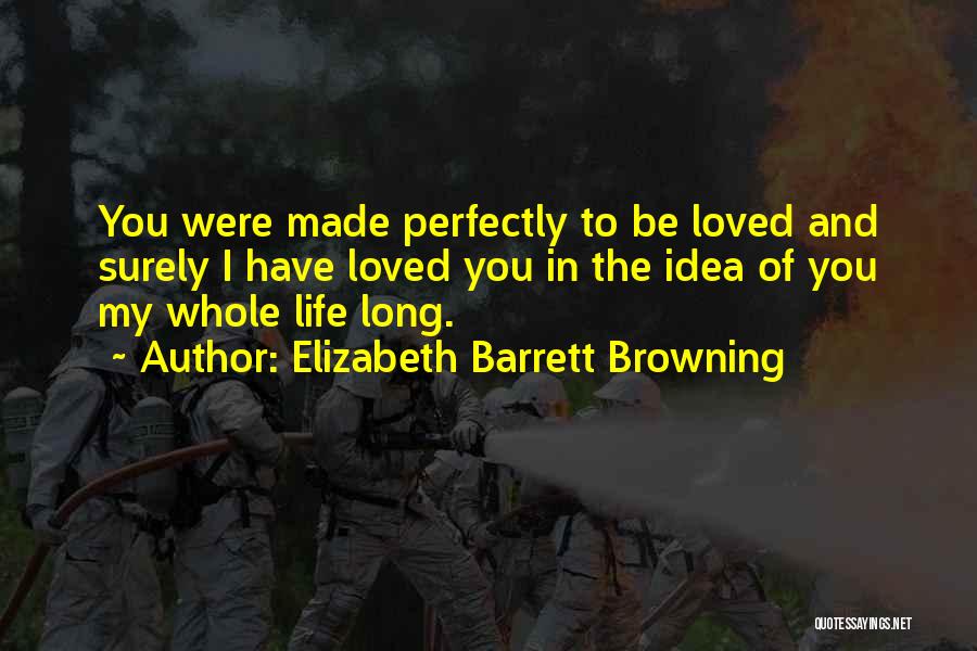 Elizabeth Barrett Browning Quotes: You Were Made Perfectly To Be Loved And Surely I Have Loved You In The Idea Of You My Whole
