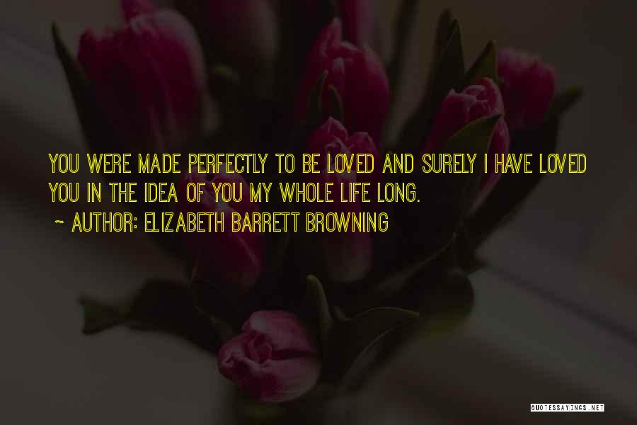 Elizabeth Barrett Browning Quotes: You Were Made Perfectly To Be Loved And Surely I Have Loved You In The Idea Of You My Whole